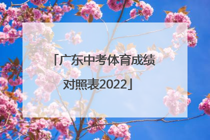 「广东中考体育成绩对照表2022」广东中考体育满分成绩对照表2022