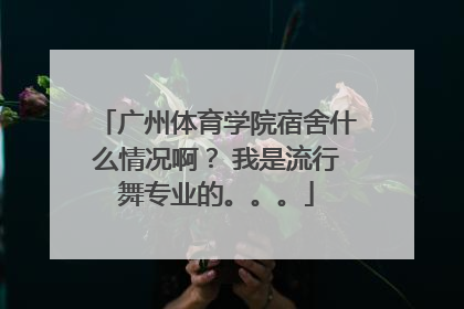 广州体育学院宿舍什么情况啊？ 我是流行舞专业的。。。