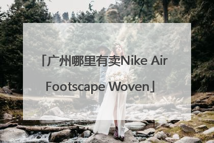 广州哪里有卖Nike Air Footscape Woven