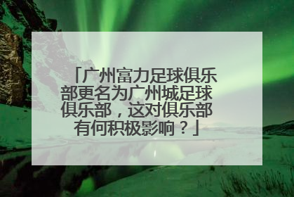 广州富力足球俱乐部更名为广州城足球俱乐部，这对俱乐部有何积极影响？