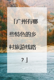 广州有哪些特色的乡村旅游线路？