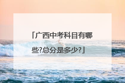 广西中考科目有哪些?总分是多少?