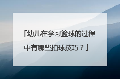 幼儿在学习篮球的过程中有哪些拍球技巧？