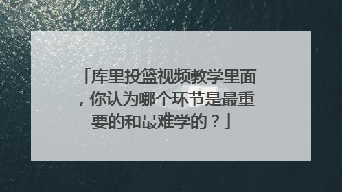 库里投篮视频教学里面，你认为哪个环节是最重要的和最难学的？