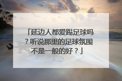 延边人都爱踢足球吗？听说那里的足球氛围不是一般的好？