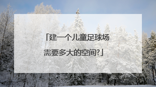 建一个儿童足球场需要多大的空间?