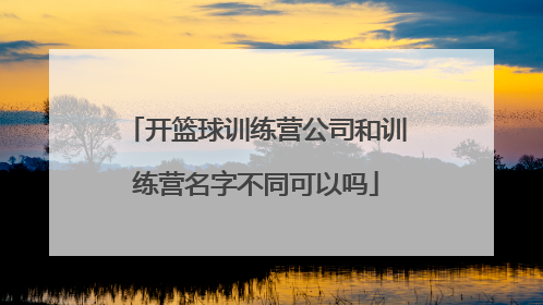 开篮球训练营公司和训练营名字不同可以吗