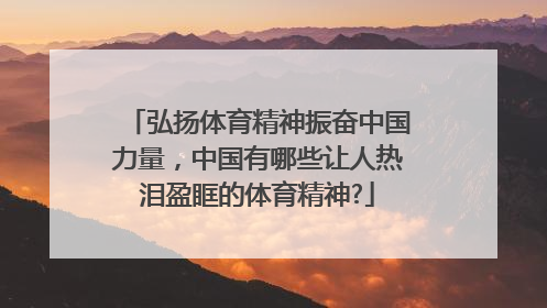 弘扬体育精神振奋中国力量，中国有哪些让人热泪盈眶的体育精神?