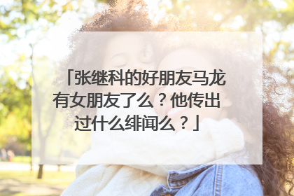 张继科的好朋友马龙有女朋友了么？他传出过什么绯闻么？