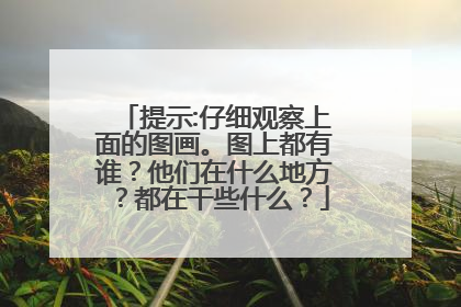 提示:仔细观察上面的图画。图上都有谁？他们在什么地方？都在干些什么？