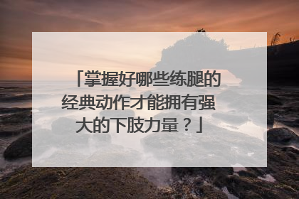 掌握好哪些练腿的经典动作才能拥有强大的下肢力量？