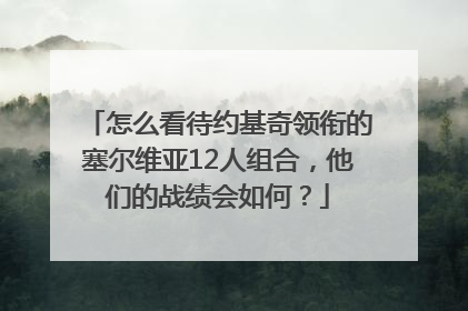 怎么看待约基奇领衔的塞尔维亚12人组合，他们的战绩会如何？