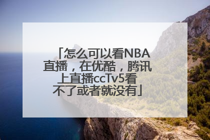 怎么可以看NBA直播，在优酷，腾讯上直播ccTv5看不了或者就没有