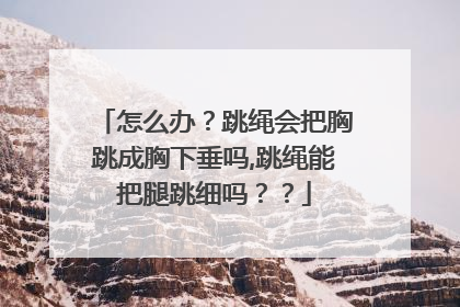 怎么办？跳绳会把胸跳成胸下垂吗,跳绳能把腿跳细吗？？