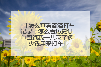 怎么查看滴滴打车记录，怎么看历史订单查询我一共花了多少钱用来打车