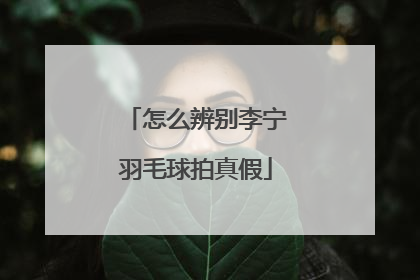 怎么辨别李宁羽毛球拍真假