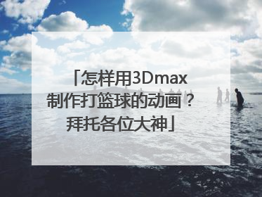 怎样用3Dmax制作打篮球的动画？拜托各位大神