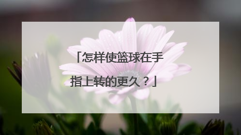 怎样使篮球在手指上转的更久？