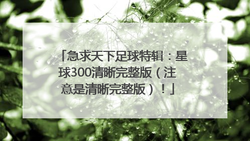 急求天下足球特辑：星球300清晰完整版（注意是清晰完整版）！