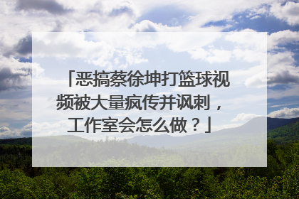 恶搞蔡徐坤打篮球视频被大量疯传并讽刺，工作室会怎么做？