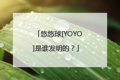 悠悠球[YOYO]是谁发明的？