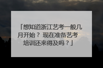 想知道浙江艺考一般几月开始？ 现在准备艺考培训还来得及吗？