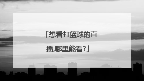 想看打篮球的直播,哪里能看?