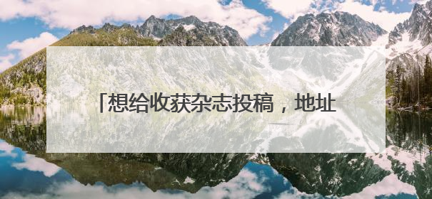 想给收获杂志投稿，地址是什么啊，查不到。或者有其他好杂志吗？谢谢