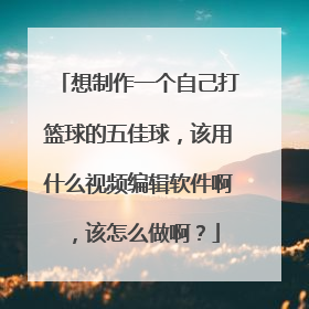 想制作一个自己打篮球的五佳球，该用什么视频编辑软件啊，该怎么做啊？