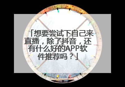 想要尝试下自己来直播，除了抖音，还有什么好的APP软件推荐吗？