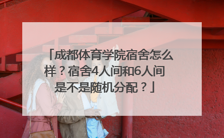 成都体育学院宿舍怎么样？宿舍4人间和6人间是不是随机分配？