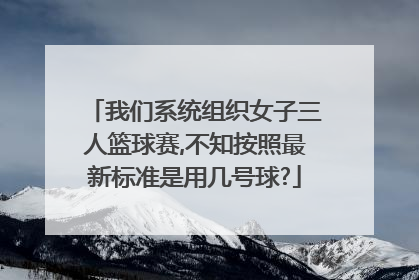 我们系统组织女子三人篮球赛,不知按照最新标准是用几号球?