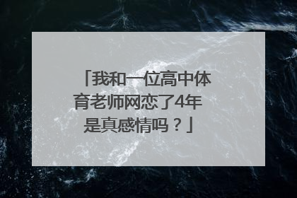 我和一位高中体育老师网恋了4年是真感情吗？