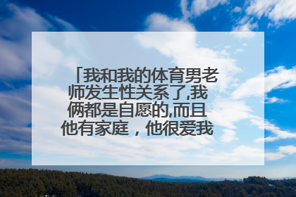 我和我的体育男老师发生性关系了,我俩都是自愿的,而且他有家庭，他很爱我，我也很爱他