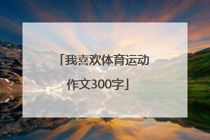 「我喜欢体育运动作文300字」我喜欢的体育运动俄语作文