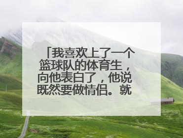 我喜欢上了一个篮球队的体育生，向他表白了，他说既然要做情侣。就要做情侣该做的事情是什么意思？