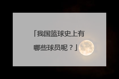 我国篮球史上有哪些球员呢？