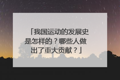 我国运动的发展史是怎样的？哪些人做出了重大贡献？