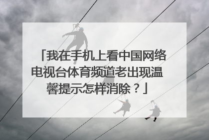 我在手机上看中国网络电视台体育频道老出现温馨提示怎样消除？