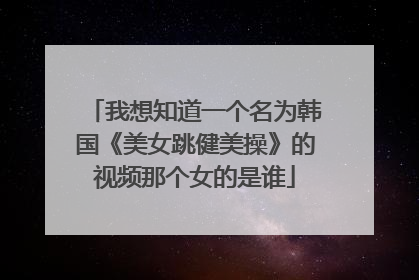 我想知道一个名为韩国《美女跳健美操》的视频那个女的是谁