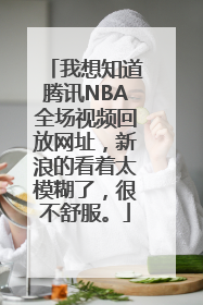 我想知道腾讯NBA全场视频回放网址，新浪的看着太模糊了，很不舒服。