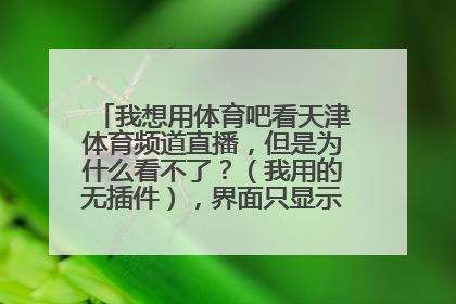 我想用体育吧看天津体育频道直播，但是为什么看不了？（我用的无插件），界面只显示这个，看不了啊