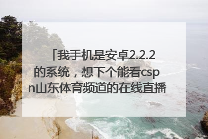 我手机是安卓2.2.2的系统，想下个能看cspn山东体育频道的在线直播软件！ 必须是2.22山东体育频道！谢谢！