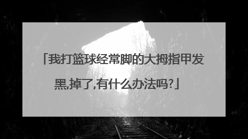 我打篮球经常脚的大拇指甲发黑,掉了,有什么办法吗?