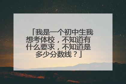 我是一个初中生我想考体校，不知道有什么要求，不知道是多少分数线？