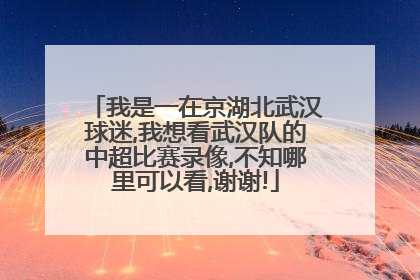 我是一在京湖北武汉球迷,我想看武汉队的中超比赛录像,不知哪里可以看,谢谢!