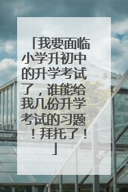 我要面临小学升初中的升学考试了，谁能给我几份升学考试的习题！拜托了！