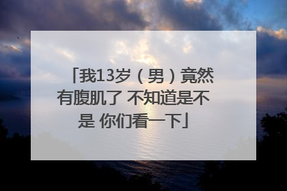 我13岁（男）竟然有腹肌了 不知道是不是 你们看一下