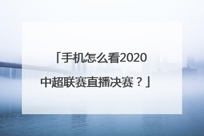 手机怎么看2020中超联赛直播决赛？