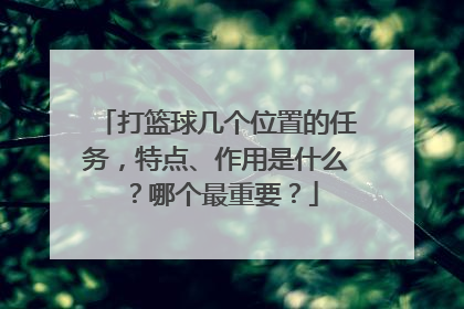 打篮球几个位置的任务，特点、作用是什么？哪个最重要？